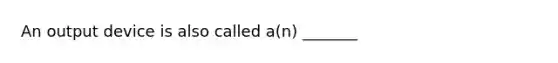 An output device is also called a(n) _______