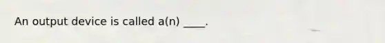 An output device is called a(n) ____.