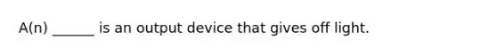 A(n) ______ is an output device that gives off light.