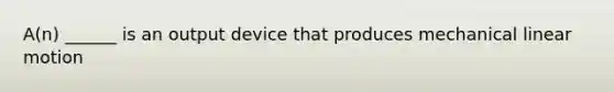 A(n) ______ is an output device that produces mechanical linear motion