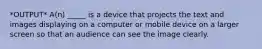 *OUTPUT* A(n) _____ is a device that projects the text and images displaying on a computer or mobile device on a larger screen so that an audience can see the image clearly.