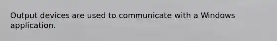 Output devices are used to communicate with a Windows application.