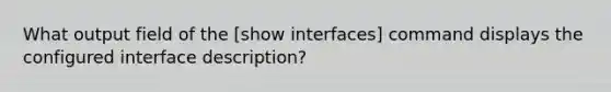 What output field of the [show interfaces] command displays the configured interface description?