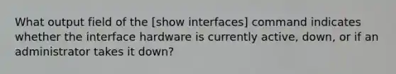 What output field of the [show interfaces] command indicates whether the interface hardware is currently active, down, or if an administrator takes it down?