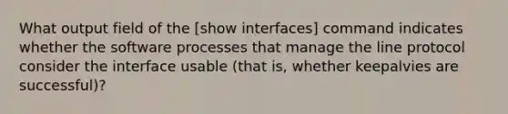 What output field of the [show interfaces] command indicates whether the software processes that manage the line protocol consider the interface usable (that is, whether keepalvies are successful)?