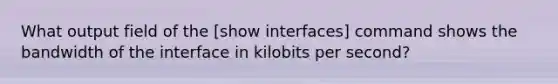 What output field of the [show interfaces] command shows the bandwidth of the interface in kilobits per second?