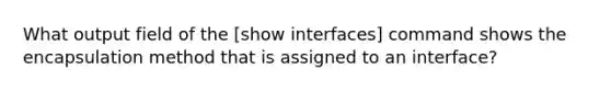 What output field of the [show interfaces] command shows the encapsulation method that is assigned to an interface?