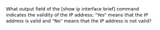 What output field of the [show ip interface brief] command indicates the validity of the IP address; "Yes" means that the IP address is valid and "No" means that the IP address is not valid?