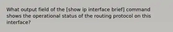 What output field of the [show ip interface brief] command shows the operational status of the routing protocol on this interface?