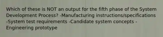 Which of these is NOT an output for the fifth phase of the System Development Process? -Manufacturing instructions/specifications -System test requirements -Candidate system concepts -Engineering prototype