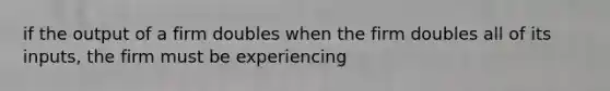 if the output of a firm doubles when the firm doubles all of its inputs, the firm must be experiencing