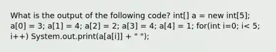 What is the output of the following code? int[] a = new int[5]; a[0] = 3; a[1] = 4; a[2] = 2; a[3] = 4; a[4] = 1; for(int i=0; i< 5; i++) System.out.print(a[a[i]] + " ");