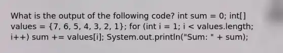 What is the output of the following code? int sum = 0; int[] values = (7, 6, 5, 4, 3, 2, 1); for (int i = 1; i < values.length; i++) sum += values[i]; System.out.println("Sum: " + sum);