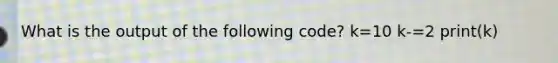 What is the output of the following code? k=10 k-=2 print(k)