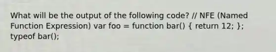 What will be the output of the following code? // NFE (Named Function Expression) var foo = function bar() ( return 12; ); typeof bar();