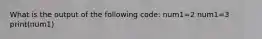 What is the output of the following code: num1=2 num1=3 print(num1)