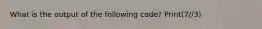 What is the output of the following code? Print(7//3)