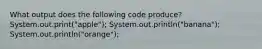 What output does the following code produce? System.out.print("apple"); System.out.println("banana"); System.out.println("orange");