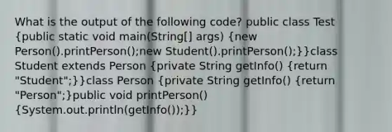 What is the output of the following code? public class Test (public static void main(String[] args) {new Person().printPerson();new Student().printPerson();)}class Student extends Person (private String getInfo() {return "Student";)}class Person (private String getInfo() {return "Person";)public void printPerson() (System.out.println(getInfo());)}