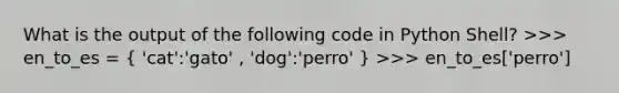 What is the output of the following code in Python Shell? >>> en_to_es = ( 'cat':'gato' , 'dog':'perro' ) >>> en_to_es['perro']