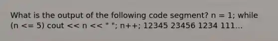 What is the output of the following code segment? n = 1; while (n <= 5) cout << n << " "; n++; 12345 23456 1234 111...