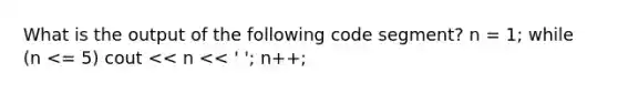 What is the output of the following code segment? n = 1; while (n <= 5) cout << n << ' '; n++;