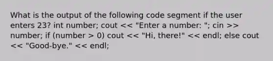 What is the output of the following code segment if the user enters 23? int number; cout > number; if (number > 0) cout << "Hi, there!" << endl; else cout << "Good-bye." << endl;