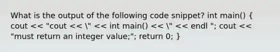 What is the output of the following code snippet? int main() ( cout << "cout << " << int main() << " << endl "; cout << "must return an integer value;"; return 0; )