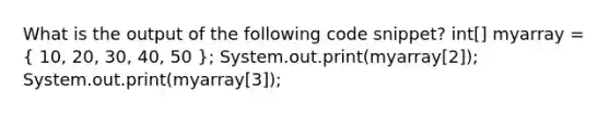 What is the output of the following code snippet? int[] myarray = ( 10, 20, 30, 40, 50 ); System.out.print(myarray[2]); System.out.print(myarray[3]);