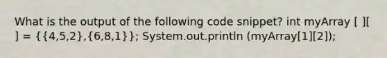 What is the output of the following code snippet? int myArray [ ][ ] = ({4,5,2),(6,8,1)}; System.out.println (myArray[1][2]);