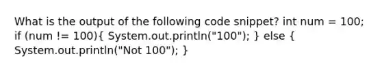 What is the output of the following code snippet? int num = 100; if (num != 100)( System.out.println("100"); ) else ( System.out.println("Not 100"); )