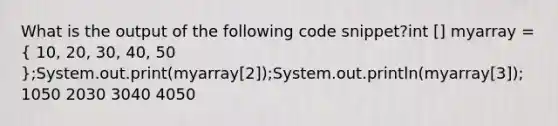 What is the output of the following code snippet?int [] myarray = ( 10, 20, 30, 40, 50 );System.out.print(myarray[2]);System.out.println(myarray[3]); 1050 2030 3040 4050