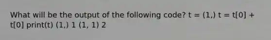 What will be the output of the following code? t = (1,) t = t[0] + t[0] print(t) (1,) 1 (1, 1) 2