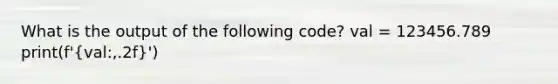 What is the output of the following code? val = 123456.789 print(f'(val:,.2f)')