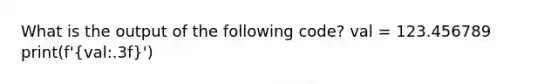 What is the output of the following code? val = 123.456789 print(f'(val:.3f)')