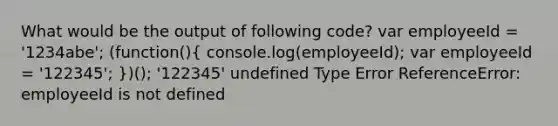 What would be the output of following code? var employeeId = '1234abe'; (function()( console.log(employeeId); var employeeId = '122345'; ))(); '122345' undefined Type Error ReferenceError: employeeId is not defined