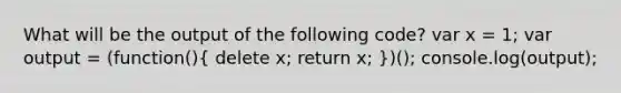 What will be the output of the following code? var x = 1; var output = (function()( delete x; return x; ))(); console.log(output);