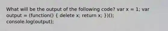 What will be the output of the following code? var x = 1; var output = (function() ( delete x; return x; ))(); console.log(output);