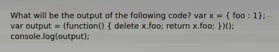 What will be the output of the following code? var x = ( foo : 1); var output = (function() ( delete x.foo; return x.foo; ))(); console.log(output);