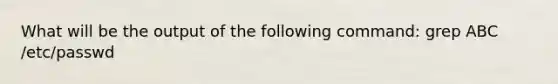 What will be the output of the following command: grep ABC /etc/passwd