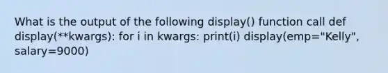 What is the output of the following display() function call def display(**kwargs): for i in kwargs: print(i) display(emp="Kelly", salary=9000)