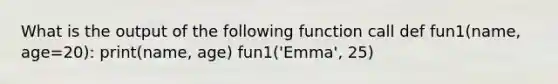 What is the output of the following function call def fun1(name, age=20): print(name, age) fun1('Emma', 25)