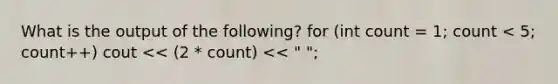 What is the output of the following? for (int count = 1; count < 5; count++) cout << (2 * count) << " ";