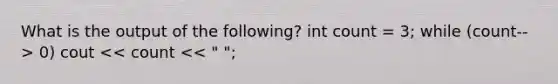 What is the output of the following? int count = 3; while (count-- > 0) cout << count << " ";