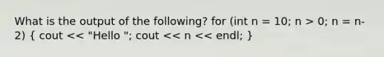 What is the output of the following? for (int n = 10; n > 0; n = n-2) ( cout << "Hello "; cout << n << endl; )