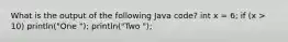 What is the output of the following Java code? int x = 6; if (x > 10) println("One "); println("Two ");