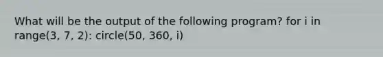 What will be the output of the following program? for i in range(3, 7, 2): circle(50, 360, i)