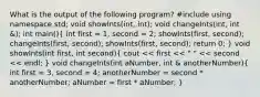 What is the output of the following program? #include using namespace std; void showInts(int, int); void changeInts(int, int &); int main()( int first = 1, second = 2; showInts(first, second); changeInts(first, second); showInts(first, second); return 0; ) void showInts(int first, int second)( cout << first << " " << second << endl; ) void changeInts(int aNumber, int & anotherNumber)( int first = 3, second = 4; anotherNumber = second * anotherNumber; aNumber = first * aNumber; )