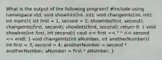 What is the output of the following program? #include using namespace std; void showInts(int, int); void changeInts(int, int); int main()( int first = 1, second = 2; showInts(first, second); changeInts(first, second); showInts(first, second); return 0; ) void showInts(int first, int second)( cout << first << " " << second << endl; ) void changeInts(int aNumber, int anotherNumber)( int first = 3, second = 4; anotherNumber = second * anotherNumber; aNumber = first * aNumber; )