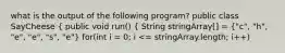 what is the output of the following program? public class SayCheese ( public void run() { String stringArray[] = {"c", "h", "e", "e", "s", "e") for(int i = 0; i <= stringArray.length; i++)